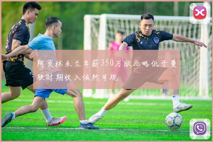 阿莫林米兰年薪350万欧元略低于曼联时期收入依然可观