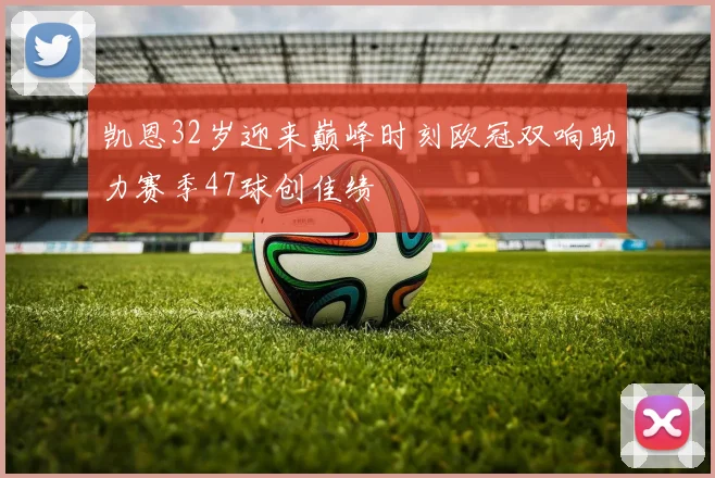 凯恩32岁迎来巅峰时刻欧冠双响助力赛季47球创佳绩