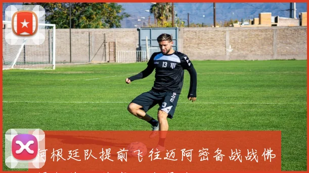 阿根廷队提前飞往迈阿密备战战佛得角首发阵容仍存悬念