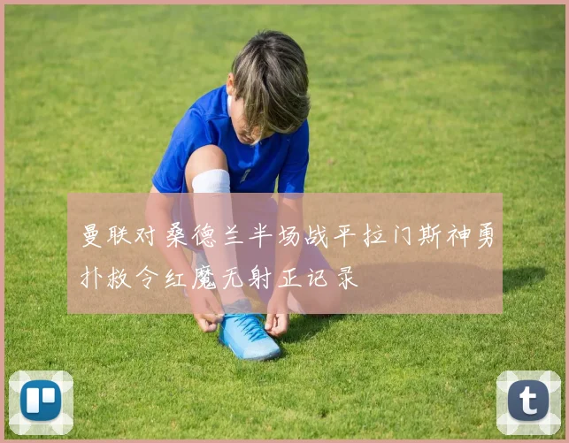 曼联对桑德兰半场战平拉门斯神勇扑救令红魔无射正记录