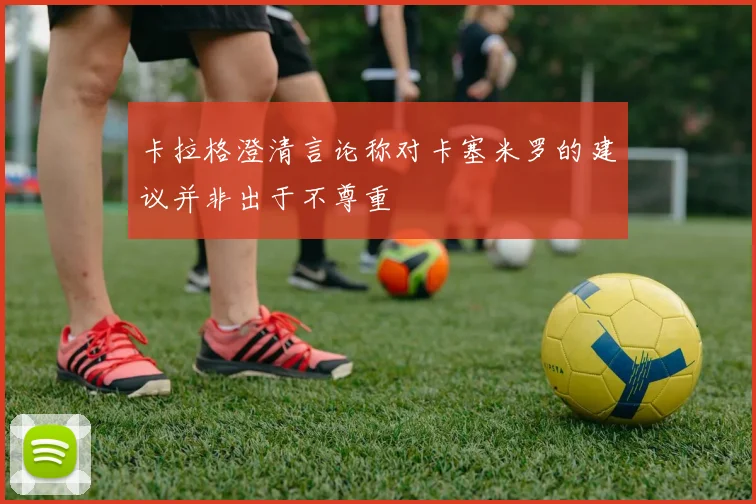 卡拉格澄清言论称对卡塞米罗的建议并非出于不尊重