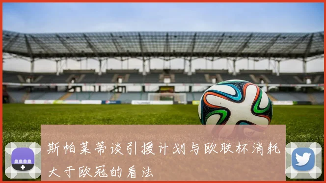 斯帕莱蒂谈引援计划与欧联杯消耗大于欧冠的看法
