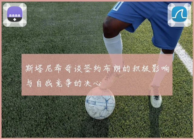 斯塔尼希奇谈签约布朗的积极影响与自我竞争的决心