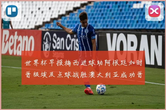 世界杯早报梅西进球助阿根廷加时晋级埃及点球战胜澳大利亚成功晋级