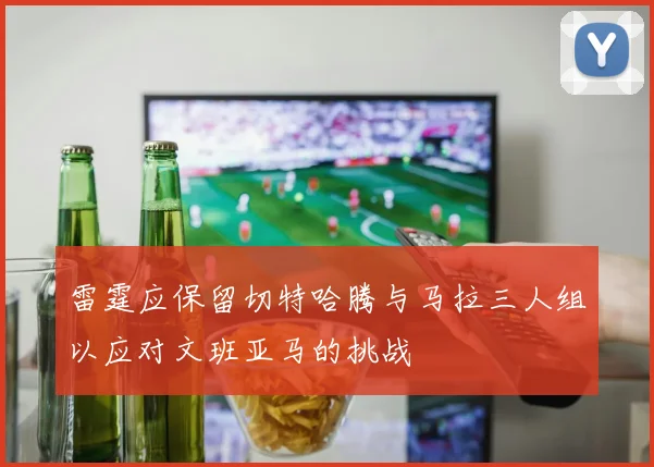 雷霆应保留切特哈腾与马拉三人组以应对文班亚马的挑战