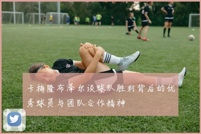 卡梅隆布泽尔谈球队胜利背后的优秀球员与团队合作精神
