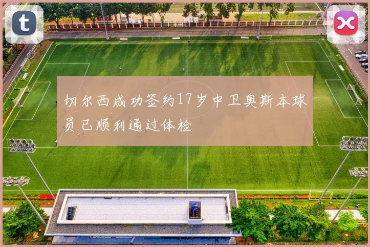切尔西成功签约17岁中卫奥斯本球员已顺利通过体检