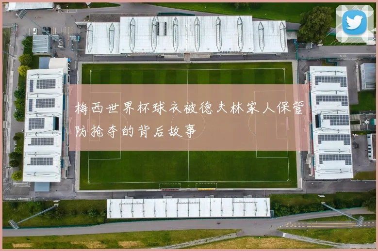 梅西世界杯球衣被德夫林家人保管防抢夺的背后故事