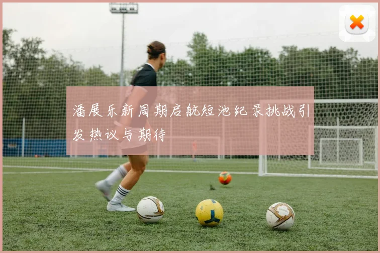 潘展乐新周期启航短池纪录挑战引发热议与期待