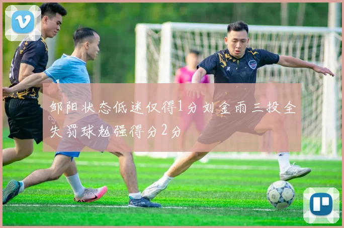 邹阳状态低迷仅得1分刘金雨三投全失罚球勉强得分2分