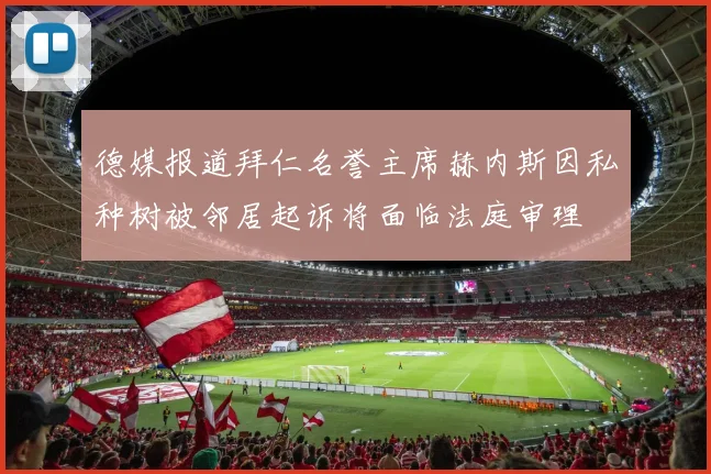 德媒报道拜仁名誉主席赫内斯因私种树被邻居起诉将面临法庭审理