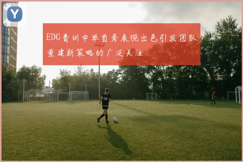 EDG青训中单首秀表现出色引发团队重建新策略的广泛关注