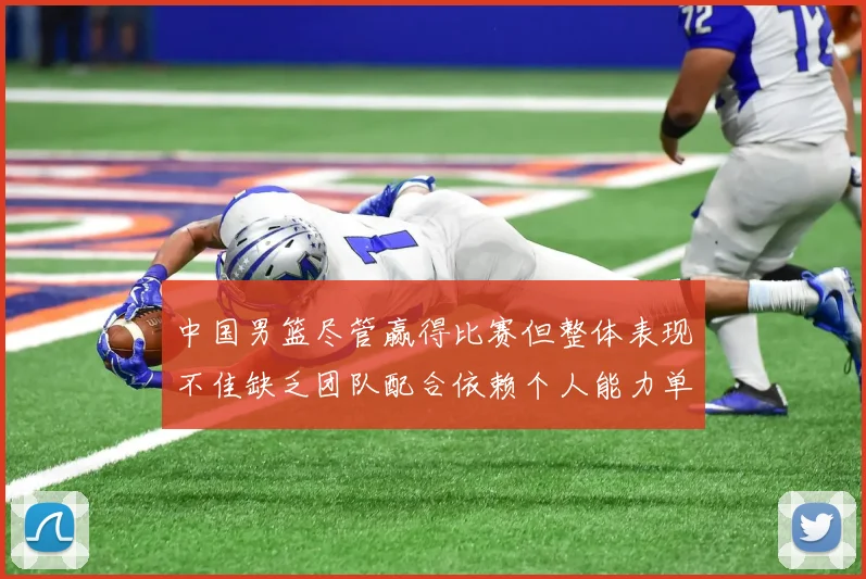 中国男篮尽管赢得比赛但整体表现不佳缺乏团队配合依赖个人能力单打成效有限