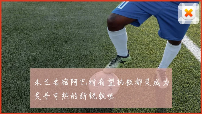 米兰名宿阿巴特有望执教都灵成为炙手可热的新锐教练