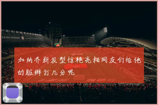 加纳乔新发型惊艳亮相网友们给他的脏辫打几分呢