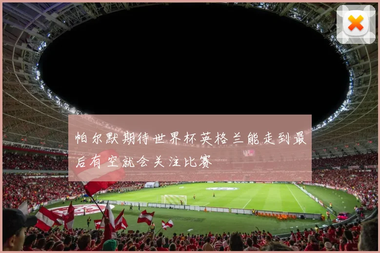 帕尔默期待世界杯英格兰能走到最后有空就会关注比赛