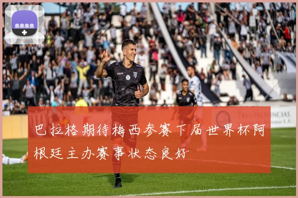 巴拉格期待梅西参赛下届世界杯阿根廷主办赛事状态良好
