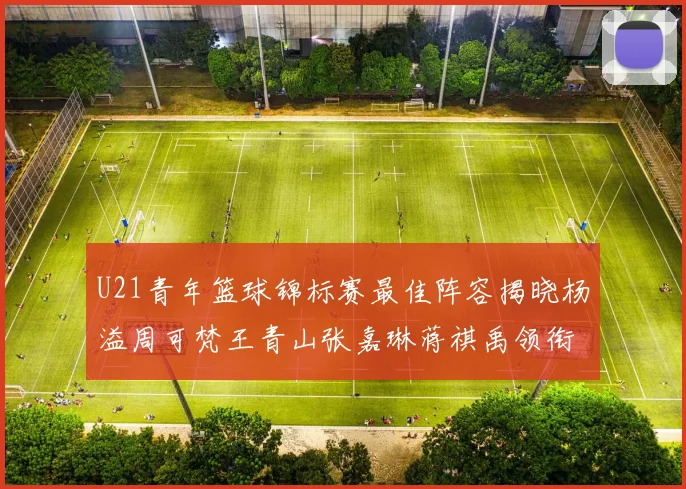 U21青年篮球锦标赛最佳阵容揭晓杨溢周可梵王青山张嘉琳蒋祺禹领衔出战