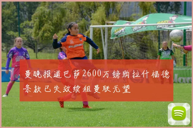 曼晚报道巴萨2600万镑购拉什福德条款已失效续租曼联无望