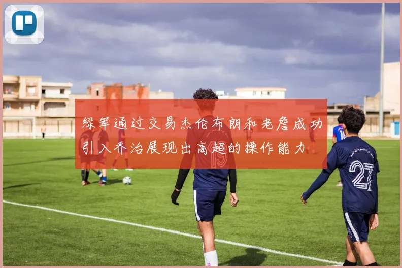 绿军通过交易杰伦布朗和老詹成功引入乔治展现出高超的操作能力