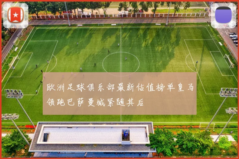 欧洲足球俱乐部最新估值榜单皇马领跑巴萨曼城紧随其后