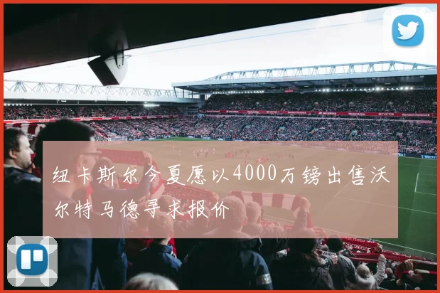 纽卡斯尔今夏愿以4000万镑出售沃尔特马德寻求报价