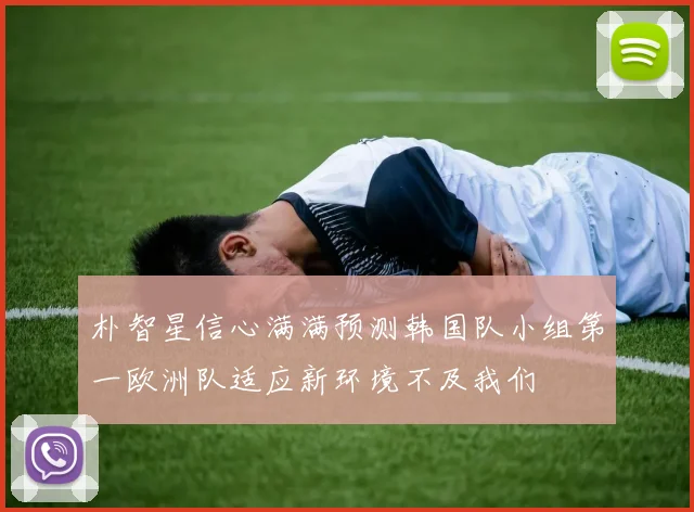 朴智星信心满满预测韩国队小组第一欧洲队适应新环境不及我们