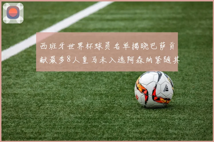 西班牙世界杯球员名单揭晓巴萨贡献最多8人皇马未入选阿森纳紧随其后3人并列第二