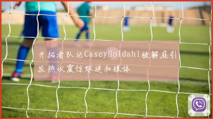 开拓者队记CaseyHoldahl被解雇引发热议震惊球迷和媒体