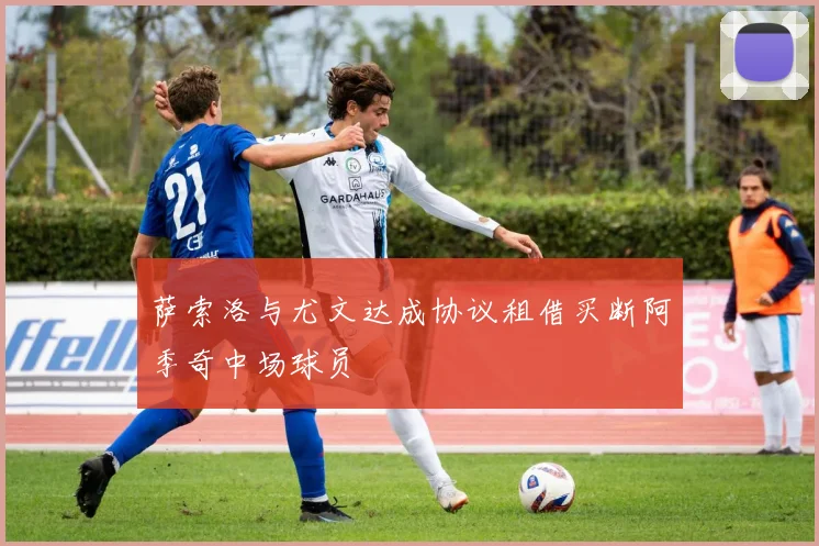 萨索洛与尤文达成协议租借买断阿季奇中场球员